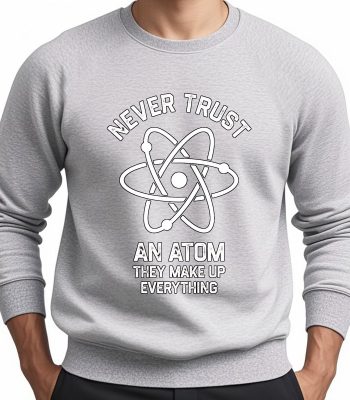 Felpa grigia con stampa di un atomo e la scritta "Never Trust an Atom They Make Up Everything", perfetta per appassionati di scienza e decorazioni scientifiche.